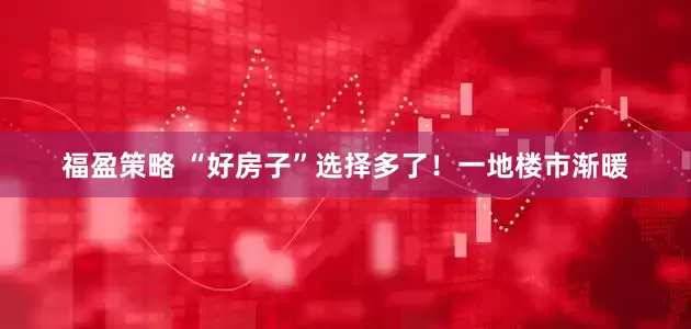 福盈策略 “好房子”选择多了！一地楼市渐暖