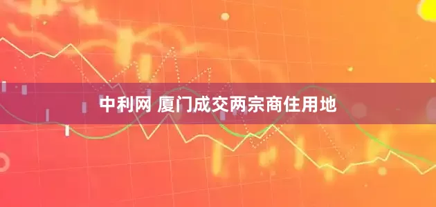 中利网 厦门成交两宗商住用地