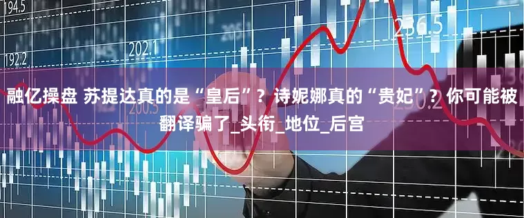 融亿操盘 苏提达真的是“皇后”？诗妮娜真的“贵妃”？你可能被翻译骗了_头衔_地位_后宫