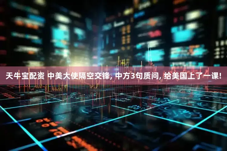 天牛宝配资 中美大使隔空交锋, 中方3句质问, 给美国上了一课!