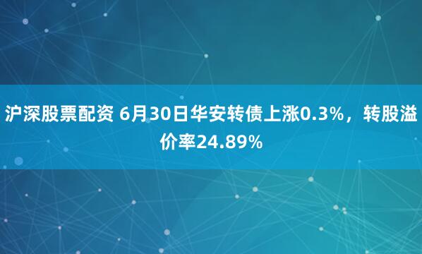 沪深股票配资 6月30日华安转债上涨0.3%，转股溢价率24.89%
