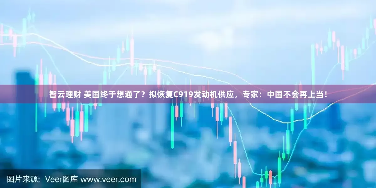 智云理财 美国终于想通了？拟恢复C919发动机供应，专家：中国不会再上当！