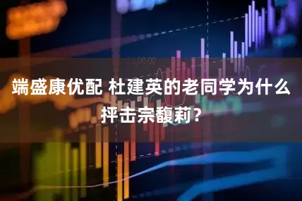 端盛康优配 杜建英的老同学为什么抨击宗馥莉？