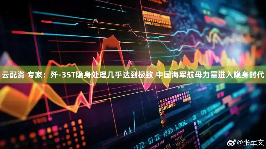 云配资 专家：歼-35T隐身处理几乎达到极致 中国海军航母力量进入隐身时代