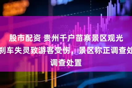 股市配资 贵州千户苗寨景区观光车刹车失灵致游客受伤，景区称正调查处置