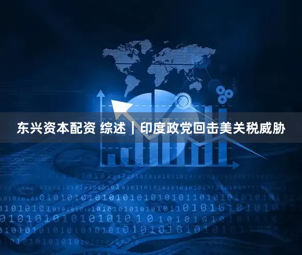 东兴资本配资 综述｜印度政党回击美关税威胁