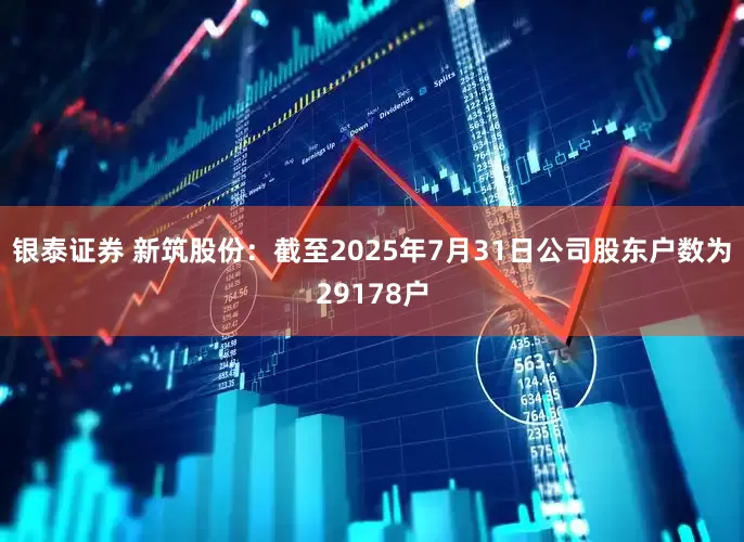 银泰证券 新筑股份：截至2025年7月31日公司股东户数为29178户