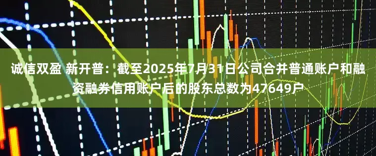 诚信双盈 新开普：截至2025年7月31日公司合并普通账户和融资融券信用账户后的股东总数为47649户
