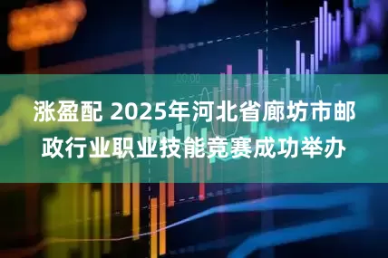 涨盈配 2025年河北省廊坊市邮政行业职业技能竞赛成功举办