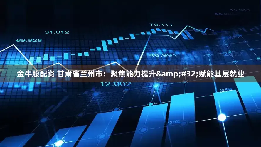 金牛股配资 甘肃省兰州市：聚焦能力提升 赋能基层就业