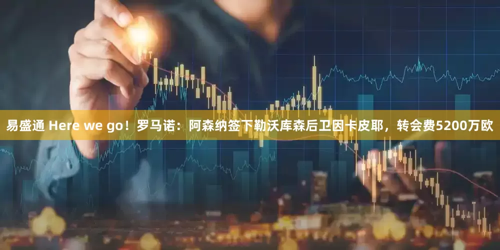 易盛通 Here we go！罗马诺：阿森纳签下勒沃库森后卫因卡皮耶，转会费5200万欧
