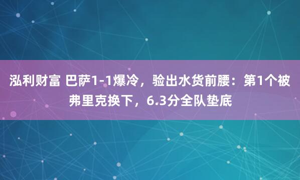 泓利财富 巴萨1-1爆冷，验出水货前腰：第1个被弗里克换下，6.3分全队垫底