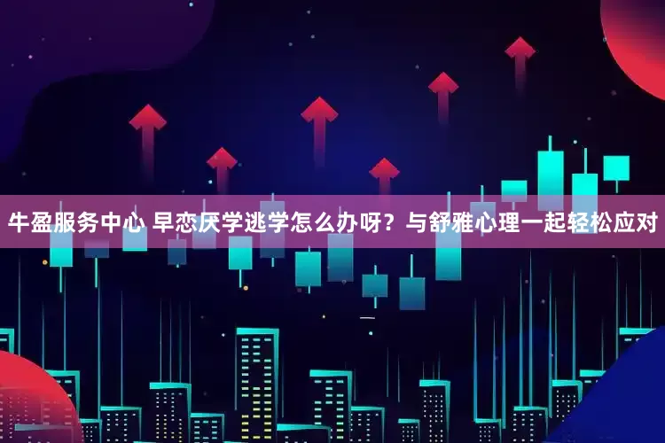 牛盈服务中心 早恋厌学逃学怎么办呀？与舒雅心理一起轻松应对