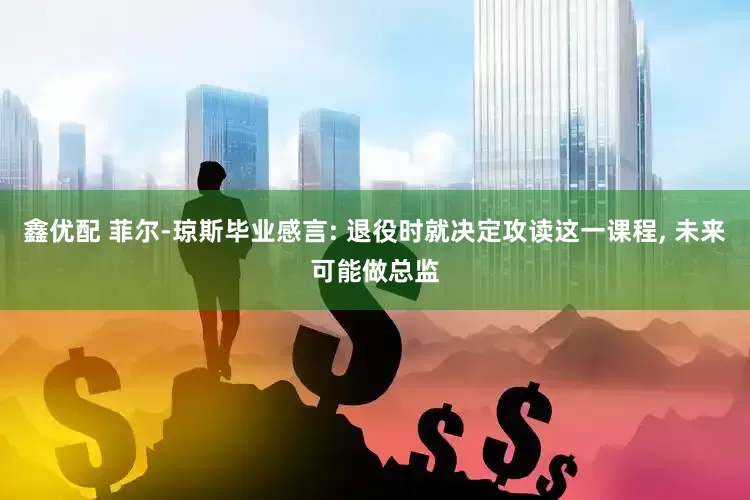 鑫优配 菲尔-琼斯毕业感言: 退役时就决定攻读这一课程, 未来可能做总监