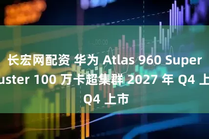 长宏网配资 华为 Atlas 960 SuperCluster 100 万卡超集群 2027 年 Q4 上市