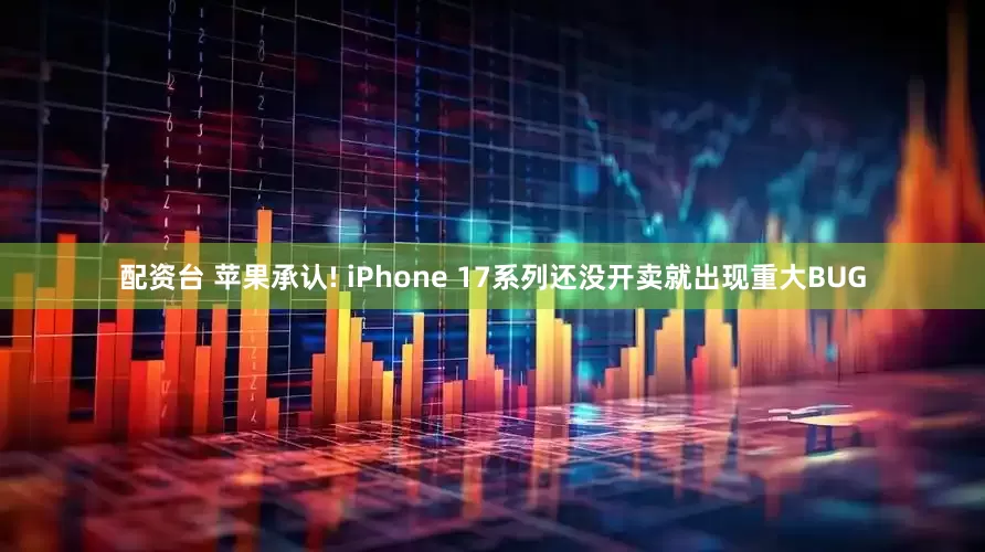 配资台 苹果承认! iPhone 17系列还没开卖就出现重大BUG