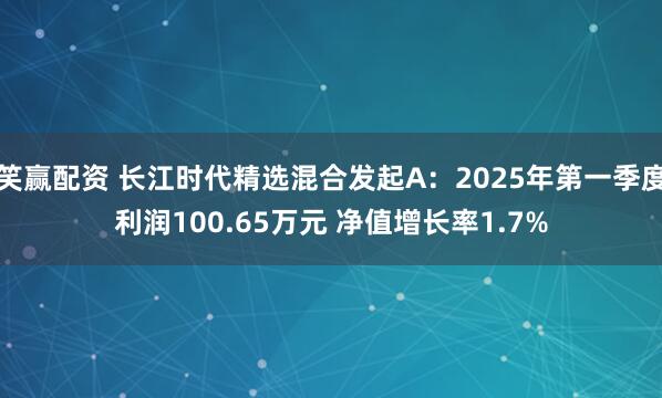 笑赢配资 长江时代精选混合发起A：2025年第一季度利润100.65万元 净值增长率1.7%