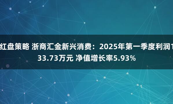 红盘策略 浙商汇金新兴消费：2025年第一季度利润133.73万元 净值增长率5.93%