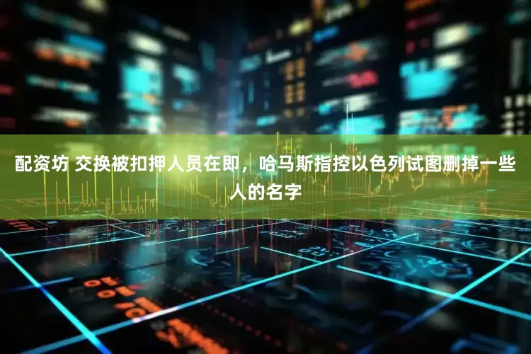 配资坊 交换被扣押人员在即，哈马斯指控以色列试图删掉一些人的名字