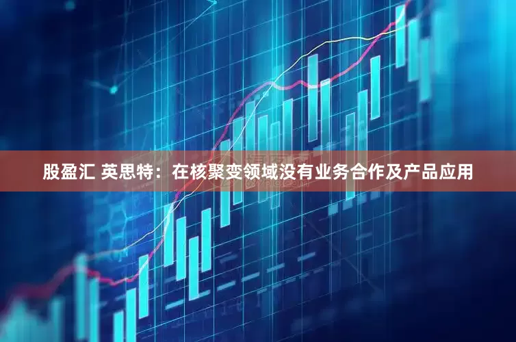 股盈汇 英思特：在核聚变领域没有业务合作及产品应用