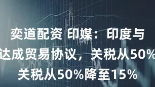 奕道配资 印媒：印度与美国接近达成贸易协议，关税从50%降至15%