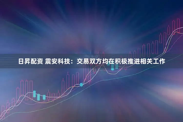 日昇配资 震安科技：交易双方均在积极推进相关工作