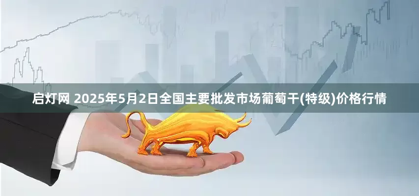 启灯网 2025年5月2日全国主要批发市场葡萄干(特级)价格行情