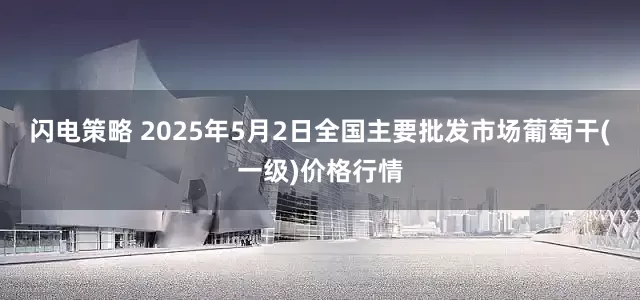 闪电策略 2025年5月2日全国主要批发市场葡萄干(一级)价格行情
