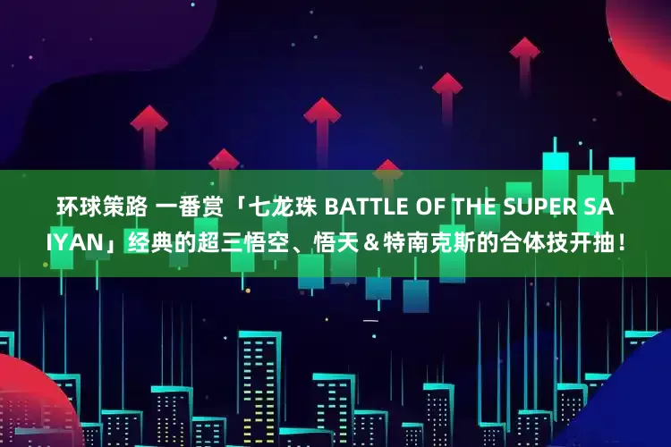 环球策路 一番赏「七龙珠 BATTLE OF THE SUPER SAIYAN」经典的超三悟空、悟天＆特南克斯的合体技开抽！