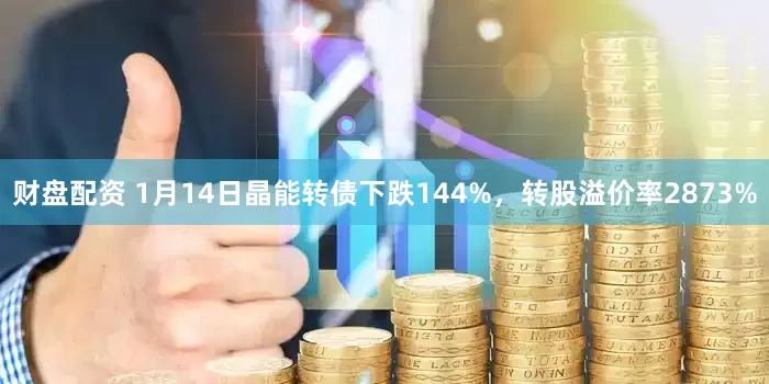 财盘配资 1月14日晶能转债下跌144%，转股溢价率2873%