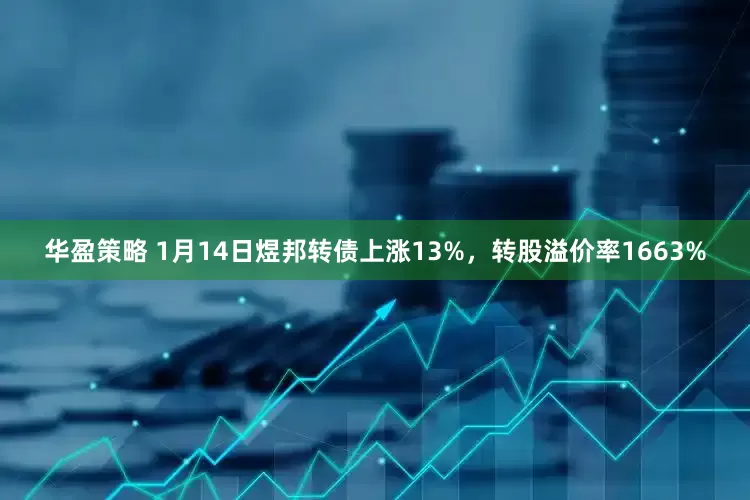 华盈策略 1月14日煜邦转债上涨13%，转股溢价率1663%