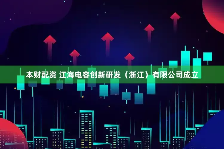 本财配资 江海电容创新研发（浙江）有限公司成立