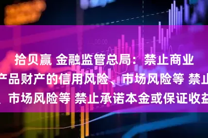 拾贝赢 金融监管总局：禁止商业银行承担托管产品财产的信用风险、市场风险等 禁止承诺本金或保证收益