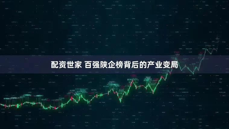 配资世家 百强陕企榜背后的产业变局