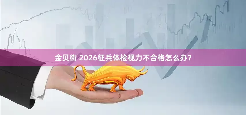 金贝街 2026征兵体检视力不合格怎么办？