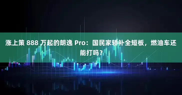 涨上策 888 万起的朗逸 Pro：国民家轿补全短板，燃油车还能打吗？