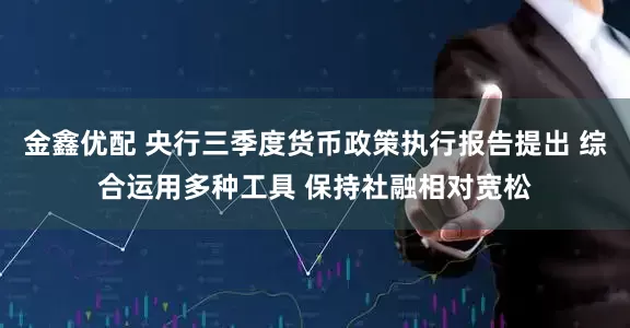 金鑫优配 央行三季度货币政策执行报告提出 综合运用多种工具 保持社融相对宽松