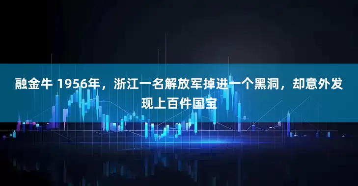 融金牛 1956年，浙江一名解放军掉进一个黑洞，却意外发现上百件国宝