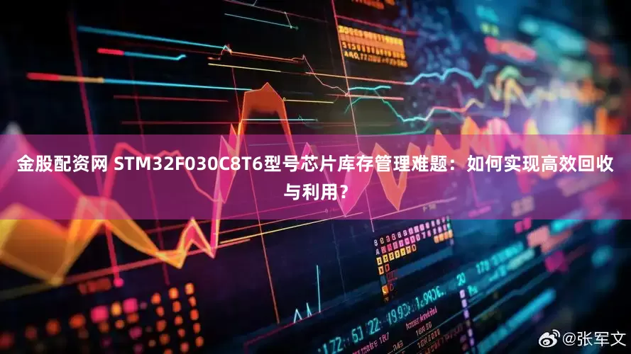 金股配资网 STM32F030C8T6型号芯片库存管理难题：如何实现高效回收与利用？