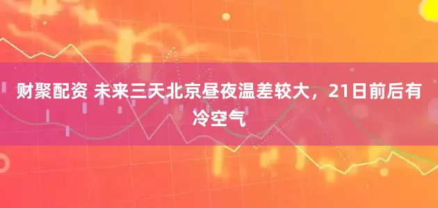 财聚配资 未来三天北京昼夜温差较大，21日前后有冷空气