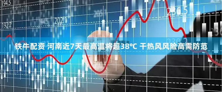 铁牛配资 河南近7天最高温将超38℃ 干热风风险高需防范