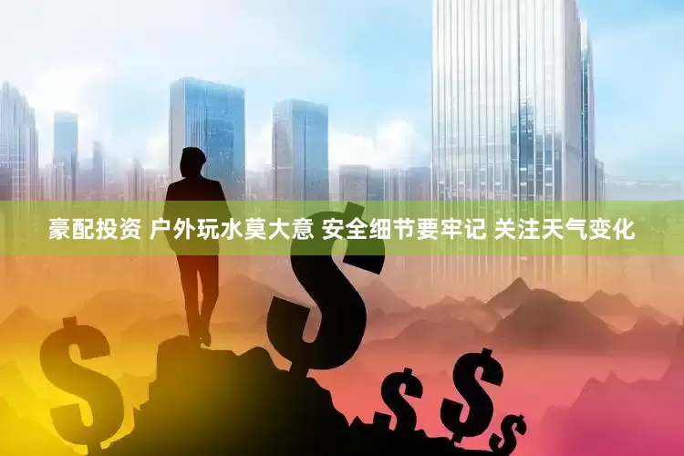 豪配投资 户外玩水莫大意 安全细节要牢记 关注天气变化