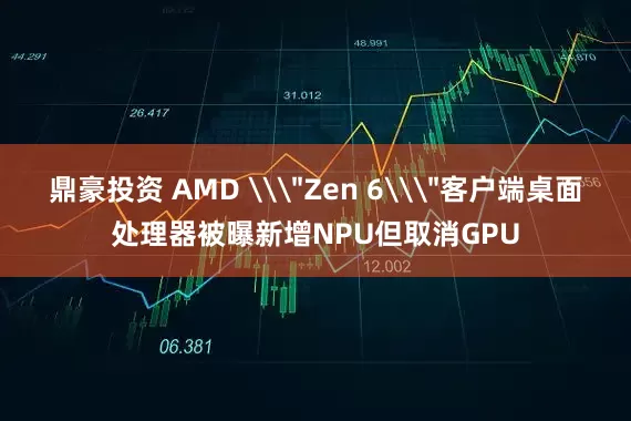 鼎豪投资 AMD \＂Zen 6\＂客户端桌面处理器被曝新增NPU但取消GPU