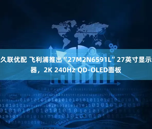 久联优配 飞利浦推出“27M2N6591L”27英寸显示器，2K 240Hz QD-OLED面板