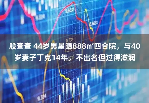 股查查 44岁男星晒888㎡四合院，与40岁妻子丁克14年，不出名但过得滋润