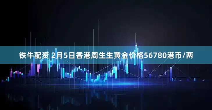 铁牛配资 2月5日香港周生生黄金价格56780港币/两